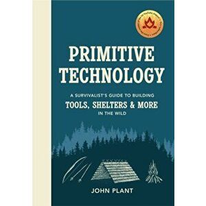 Primitive Technology. A Survivalist's Guide to Building Tools, Shelters & More in the Wild, Hardback - John Plant imagine