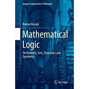 Mathematical Logic. On Numbers, Sets, Structures, and Symmetry, Hardback - Roman Kossak imagine