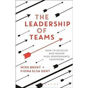 Leadership of Teams. How to Develop and Inspire High-performance Teamwork, Paperback - Fiona Elsa Dent imagine