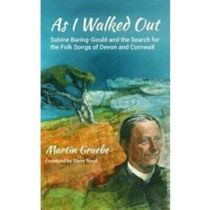 As I Walked Out. Sabine Baring-Gould and the Search for the Folk Songs of Devon and Cornwall, Paperback - Martin Graebe imagine