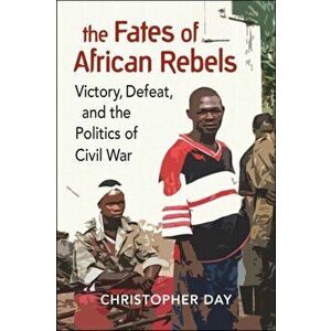 Fates of African Rebels. Victory, Defeat, and the Politics of Civil War, Paperback - Christopher Day imagine