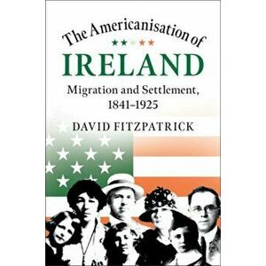 Americanisation of Ireland. Migration and Settlement, 1841-1925, Hardback - David Fitzpatrick imagine