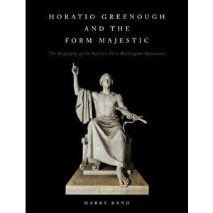 Horatio Grennough and the Form Majestic. The Biography of the Nation's First Washington Monument, Hardback - Harry Rand imagine