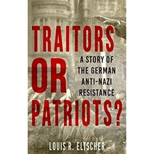Traitors or Patriots?. A Story of the German Anti-Nazi Resistance, Paperback - Louis Eltscher imagine