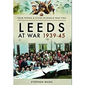 Leeds at War 1939 - 1945, Paperback - Stephen Wade imagine