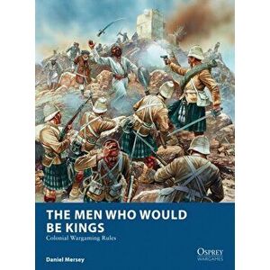 Men Who Would Be Kings. Colonial Wargaming Rules, Paperback - Daniel Mersey imagine