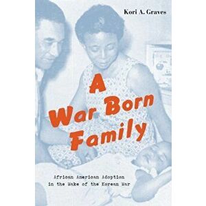 War Born Family. African American Adoption in the Wake of the Korean War, Hardback - Kori A. Graves imagine