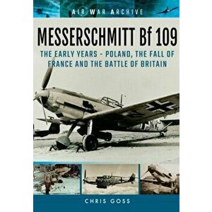 Messerschmitt Bf 109 : The Early Years - Poland, the Fall of France and the Battle of Britain, Paperback - Chris Goss imagine