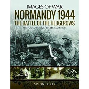 Normandy 1944: The Battle of the Hedgerows. Rare Photographs from Wartime Archives, Paperback - Simon Forty imagine