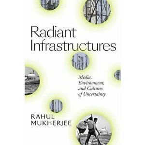 Radiant Infrastructures. Media, Environment, and Cultures of Uncertainty, Paperback - Rahul Mukherjee imagine