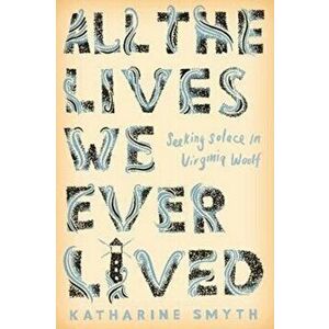 All the Lives We Ever Lived. Seeking Solace in Virginia Woolf, Paperback - Katharine Smyth imagine