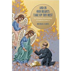 And in Our Hearts Take Up Thy Rest. The Trinitarian Pneumatology of Frederick Crowe, SJ, Hardback - Michael Eades imagine