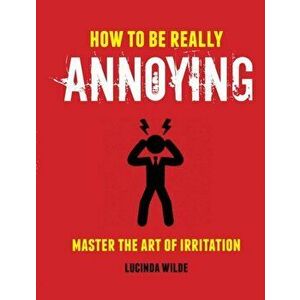 How to Be Really Annoying. Master the Art of Aggravation, Hardback - Lucinda Wilde imagine