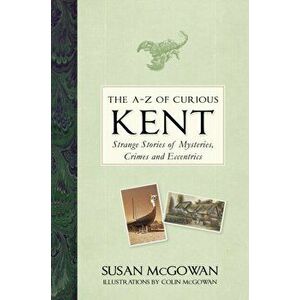 A-Z of Curious Kent. Strange Stories of Mysteries, Crimes and Eccentrics, Hardback - Susan McGowan imagine