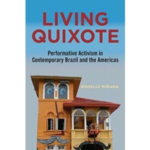 Living Quixote. Performative Activism in Contemporary Brazil and the Americas, Paperback - Rogelio Minana imagine