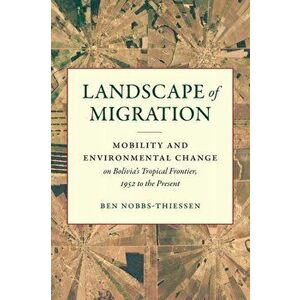 Landscape of Migration. Mobility and Environmental Change on Bolivia's Tropical Frontier, 1952 to the Present, Paperback - Ben Nobbs-Thiessen imagine