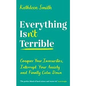 Everything Isn't Terrible. Conquer Your Insecurities, Interrupt Your Anxiety and Finally Calm Down, Paperback - Kathleen Smith imagine