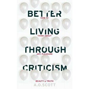 Better Living Through Criticism: How to Think about Art, Pleasure, Beauty and Truth, Paperback - A. O. Scott imagine