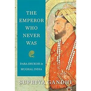 Emperor Who Never Was. Dara Shukoh in Mughal India, Hardback - Supriya Gandhi imagine