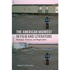 American Midwest in Film and Literature. Nostalgia, Violence, and Regionalism, Hardback - Adam R. Ochonicky imagine