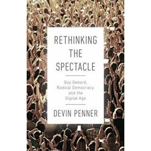 Rethinking the Spectacle. Guy Debord, Radical Democracy, and the Digital Age, Paperback - Devin Penner imagine