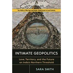 Intimate Geopolitics. Love, Territory, and the Future on India's Northern Threshold, Paperback - Sara Smith imagine