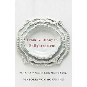 From Gluttony to Enlightenment. The World of Taste in Early Modern Europe, Paperback - Viktoria von Hoffman imagine