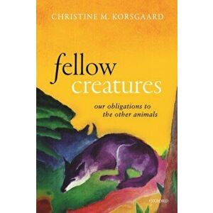 Fellow Creatures. Our Obligations to the Other Animals, Paperback - Christine M. Korsgaard imagine