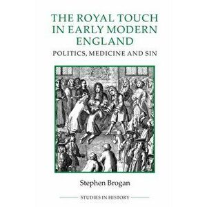 Royal Touch in Early Modern England - Politics, Medicine and Sin, Paperback - Stephen Brogan imagine