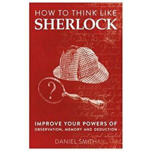 How to Think Like Sherlock. Improve Your Powers of Observation, Memory and Deduction, Paperback - Daniel Smith imagine