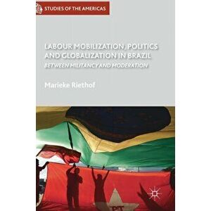 Labour Mobilization, Politics and Globalization in Brazil. Between Militancy and Moderation, Hardback - Marieke Riethof imagine