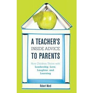 Teacher's Inside Advice to Parents. How Children Thrive with Leadership, Love, Laughter, and Learning, Hardback - Robert Ward imagine