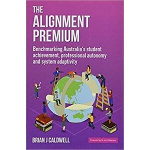 Alignment Premium. Benchmarking Australia's Student Achievement, Professional Autonomy and System Adaptivity, Paperback - Brian J. Caldwell imagine