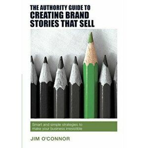 Authority Guide to Creating Brand Stories that Sell. Smart and simple strategies to make your business irresistible, Paperback - Jim O'Connor imagine