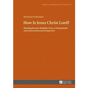 How Is Jesus Christ Lord?. Reading Kwame Bediako from a Postcolonial and Intercontextual Perspective, Hardback - Bernhard Dinkelaker imagine