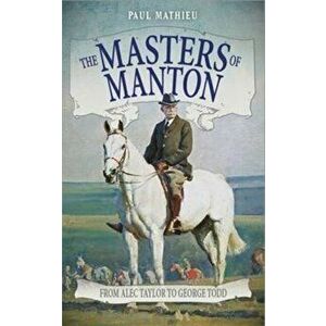 Masters of Manton. From Alec Taylor to George Todd, Paperback - Paul Mathieu imagine