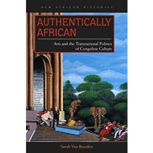 Authentically African. Arts and the Transnational Politics of Congolese Culture, Paperback - Sarah Van Beurden imagine