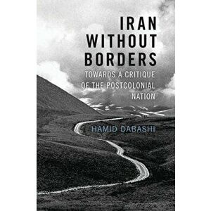 Iran Without Borders. Towards a Critique of the Postcolonial Nation, Hardback - Hamid Dabashi imagine