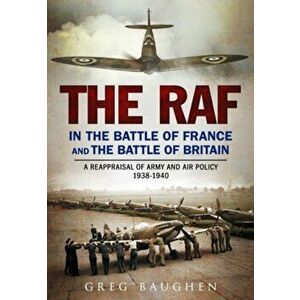 RAF in the Battle of France and the Battle of Britain. A Reappraisal of Army and Air Policy 1938-1940, Hardback - Greg Baughen imagine