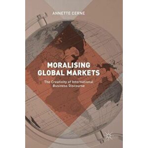 Moralising Global Markets. The Creativity of International Business Discourse, Hardback - Annette Cerne imagine