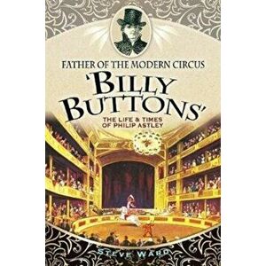 Father of the Modern Circus 'Billy Buttons'. The Life & Times of Philip Astley, Paperback - Steve Ward imagine