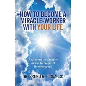 How to Become a Miracle-Worker with Your Life. Steps to Use the Almighty Ancient Technique of Ho'oponopono, Paperback - Bruno Roque Cignacco imagine