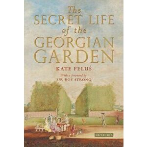 Secret Life of the Georgian Garden. Beautiful Objects and Agreeable Retreats, Hardback - Kate Felus imagine