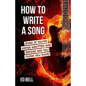 How to Write a Song (Even If You've Never Written One Before and You Think You Suck), Paperback - Ed Bell imagine