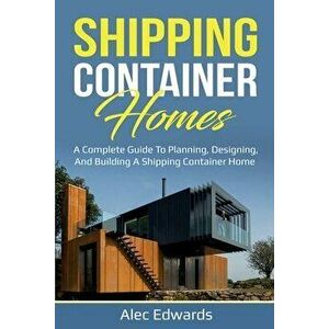 Shipping Container Homes: A Complete Guide to Planning, Designing, and Building A Shipping Container Home, Paperback - Alec Edwards imagine