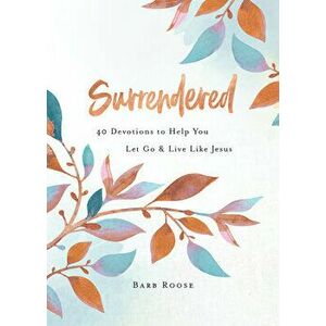 Surrendered: 40 Devotions to Help You Let Go and Live Like Jesus, Paperback - Barb Roose imagine