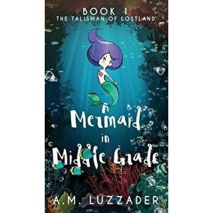 A Mermaid in Middle Grade: Book 1: The Talisman of Lostland, Hardcover - A. M. Luzzader imagine