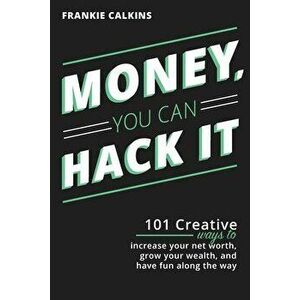 Money, You Can Hack It: 101 Creative Ways To Increase Your Net Worth, Grow Your Wealth, and Have Fun Along The Way: 101 Creative Ways To Incre - Frank imagine