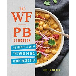 The Wfpb Cookbook: 100 Recipes to Enjoy the Whole Food, Plant Based Diet, Paperback - Justin Weber imagine