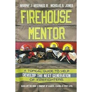Firehouse Mentor: A Topical Guide to Help Develop the Next Generation of Firefighters, Paperback - III Arsenaux, Murphy J. imagine